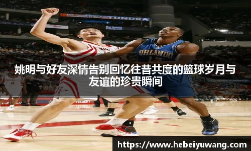 姚明与好友深情告别回忆往昔共度的篮球岁月与友谊的珍贵瞬间