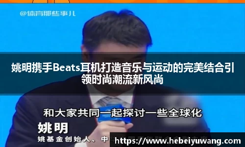 姚明携手Beats耳机打造音乐与运动的完美结合引领时尚潮流新风尚
