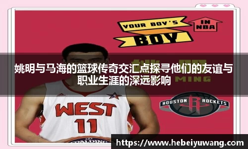 姚明与马海的篮球传奇交汇点探寻他们的友谊与职业生涯的深远影响