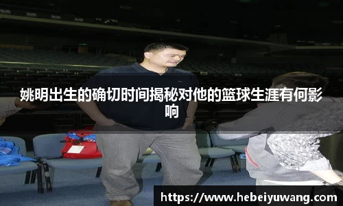 姚明出生的确切时间揭秘对他的篮球生涯有何影响