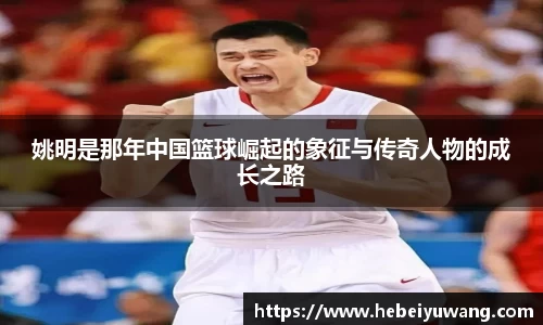 姚明是那年中国篮球崛起的象征与传奇人物的成长之路