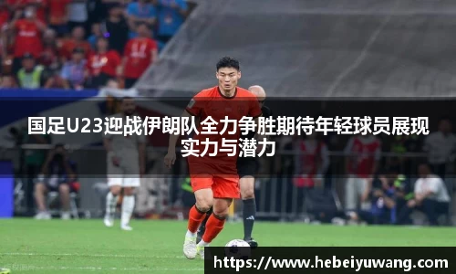 国足U23迎战伊朗队全力争胜期待年轻球员展现实力与潜力