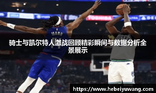 骑士与凯尔特人激战回顾精彩瞬间与数据分析全景展示