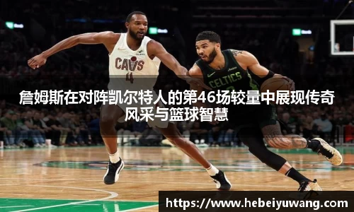 詹姆斯在对阵凯尔特人的第46场较量中展现传奇风采与篮球智慧