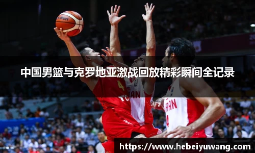 中国男篮与克罗地亚激战回放精彩瞬间全记录