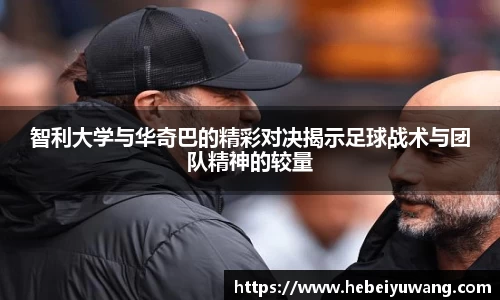 智利大学与华奇巴的精彩对决揭示足球战术与团队精神的较量