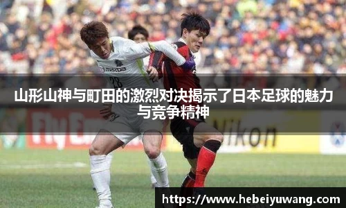 山形山神与町田的激烈对决揭示了日本足球的魅力与竞争精神