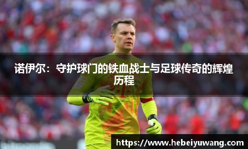 诺伊尔：守护球门的铁血战士与足球传奇的辉煌历程